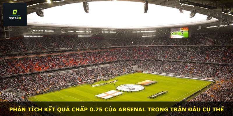 Phân tích kết quả chấp 0.75 của Arsenal trong trận đấu cụ thể